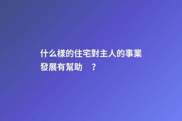 什么樣的住宅對主人的事業發展有幫助？